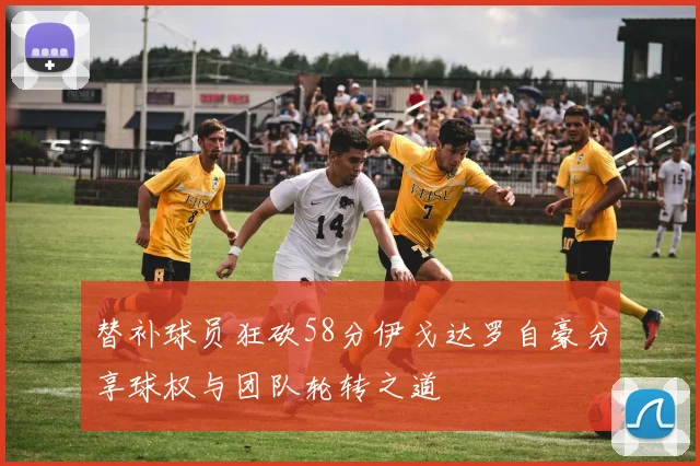 替补球员狂砍58分伊戈达罗自豪分享球权与团队轮转之道