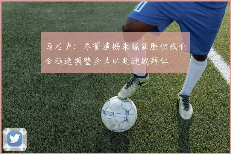 马尤卢：尽管遗憾未能获胜但我们会迅速调整全力以赴迎战拜仁