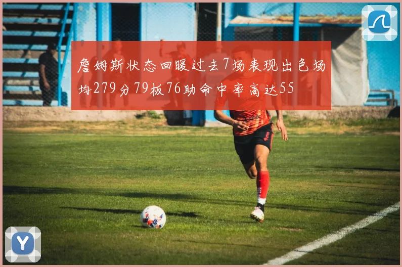 詹姆斯状态回暖过去7场表现出色场均279分79板76助命中率高达55