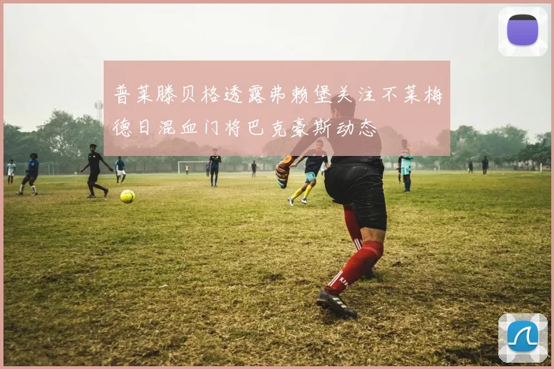普莱滕贝格透露弗赖堡关注不莱梅德日混血门将巴克豪斯动态