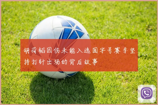 胡荷韬因伤未能入选国字号赛季坚持打针出场的背后故事