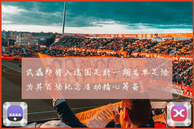 武磊即将入选国足新一期名单足协为其百场纪念活动精心筹备
