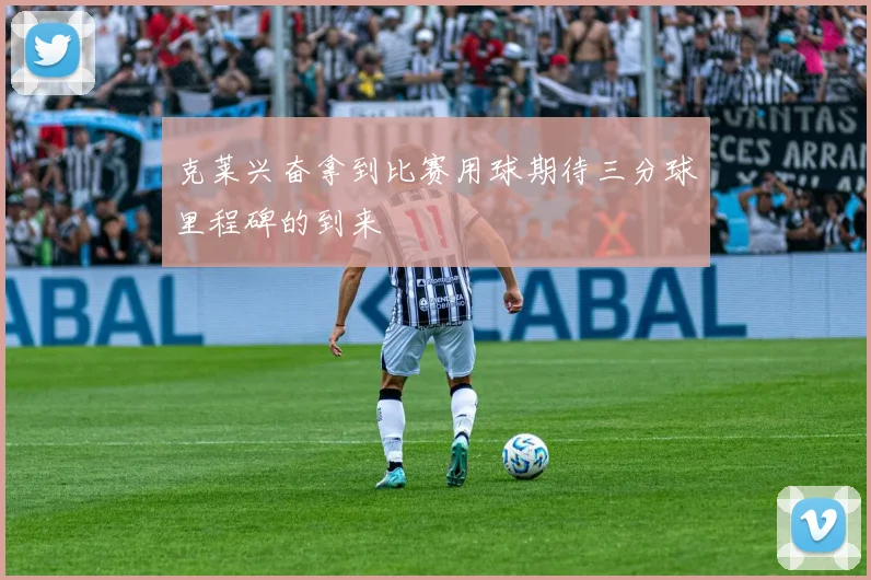 克莱兴奋拿到比赛用球期待三分球里程碑的到来