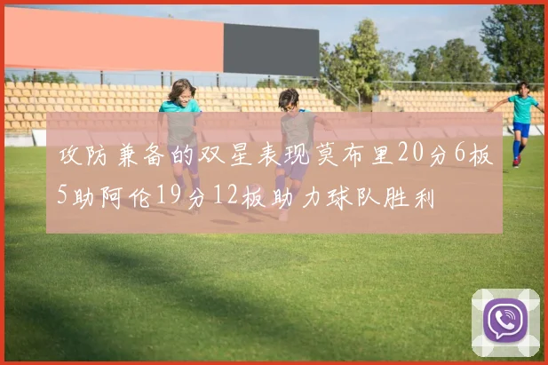 攻防兼备的双星表现莫布里20分6板5助阿伦19分12板助力球队胜利