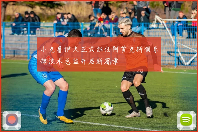 小克鲁伊夫正式担任阿贾克斯俱乐部技术总监开启新篇章