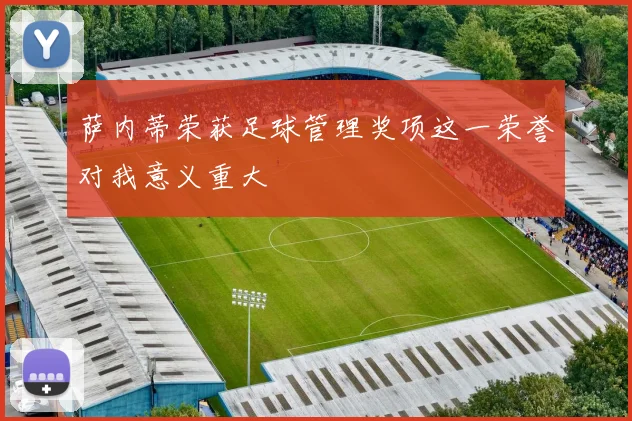 萨内蒂荣获足球管理奖项这一荣誉对我意义重大