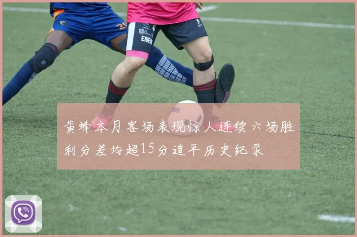 黄蜂本月客场表现惊人连续六场胜利分差均超15分追平历史纪录