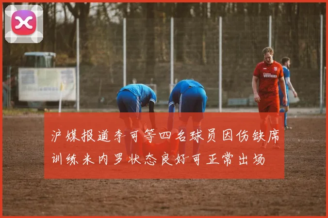 沪媒报道李可等四名球员因伤缺席训练米内罗状态良好可正常出场