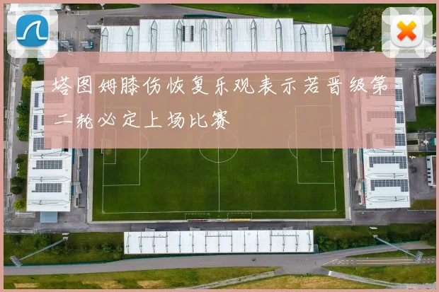 塔图姆膝伤恢复乐观表示若晋级第二轮必定上场比赛