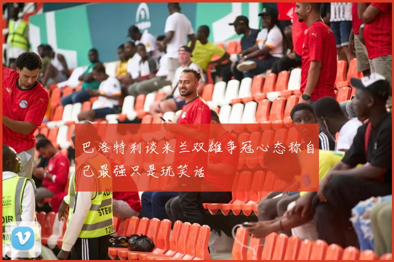 巴洛特利谈米兰双雄争冠心态称自己最强只是玩笑话