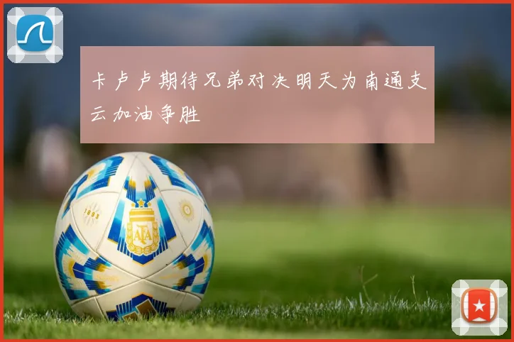 卡卢卢期待兄弟对决明天为南通支云加油争胜