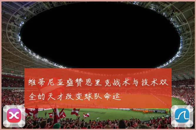 维蒂尼亚盛赞恩里克战术与技术双全的天才改变球队命运