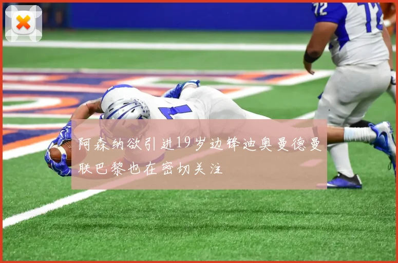阿森纳欲引进19岁边锋迪奥曼德曼联巴黎也在密切关注