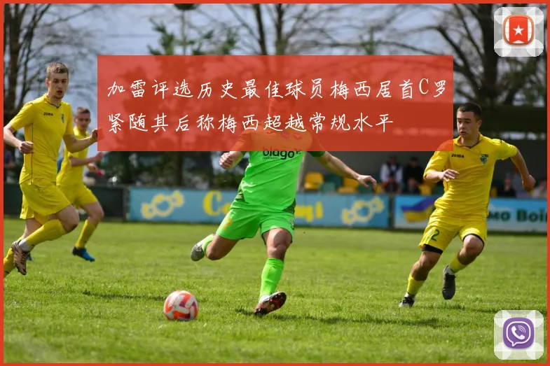 加雷评选历史最佳球员梅西居首C罗紧随其后称梅西超越常规水平
