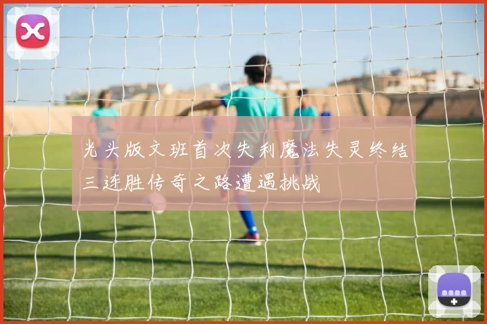 光头版文班首次失利魔法失灵终结三连胜传奇之路遭遇挑战