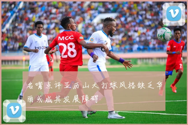 名嘴点评亚历山大打球风格缺乏华丽或成其发展障碍
