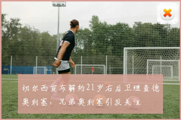切尔西宣布解约21岁右后卫理查德奥利塞，兄弟奥利塞引发关注