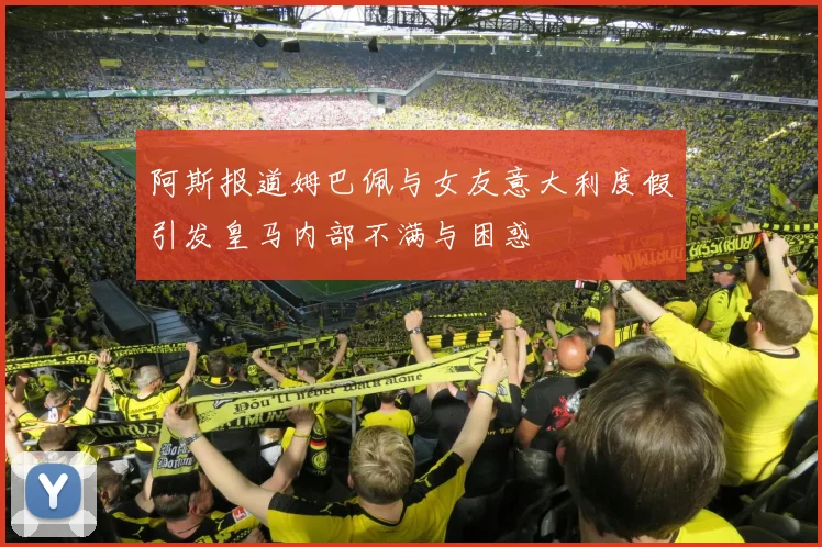 阿斯报道姆巴佩与女友意大利度假引发皇马内部不满与困惑