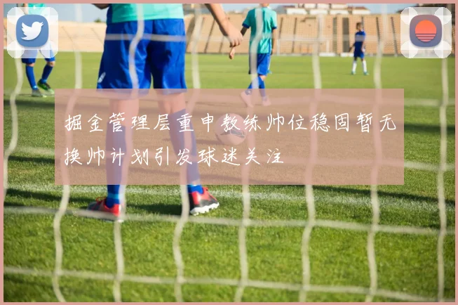 掘金管理层重申教练帅位稳固暂无换帅计划引发球迷关注