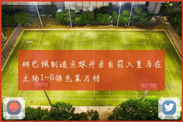 姆巴佩制造点球并亲自罚入皇马在主场1-0领先莱万特