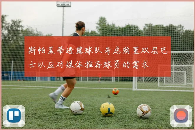 斯帕莱蒂透露球队考虑购置双层巴士以应对媒体推荐球员的需求