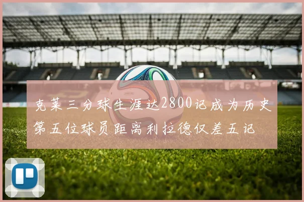 克莱三分球生涯达2800记成为历史第五位球员距离利拉德仅差五记