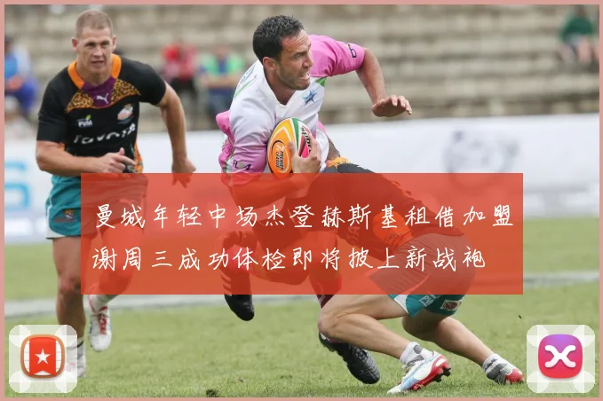 曼城年轻中场杰登赫斯基租借加盟谢周三成功体检即将披上新战袍
